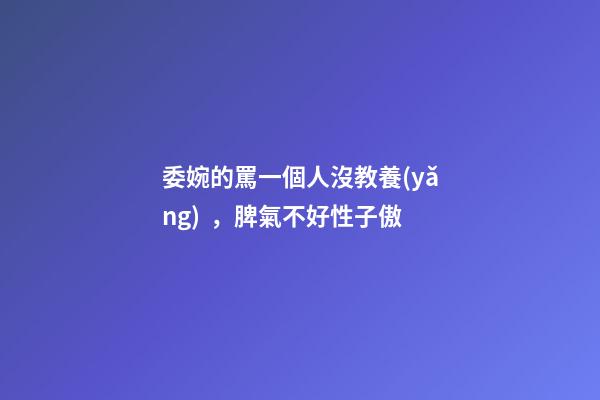 委婉的罵一個人沒教養(yǎng)，脾氣不好性子傲